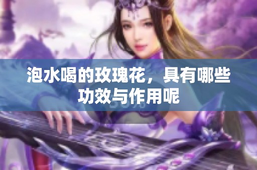泡水喝的玫瑰花，具有哪些功效与作用呢