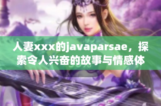 人妻xxx的j**aparsae，探索令人兴奋的故事与情感体验