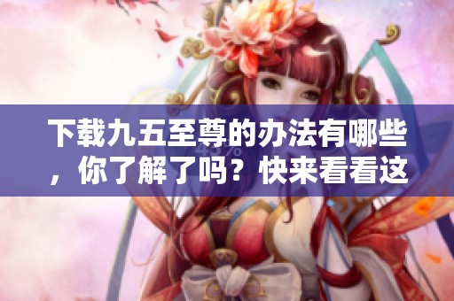 下载九五至尊的办法有哪些，你了解了吗？快来看看这款游戏的下载链接吧！