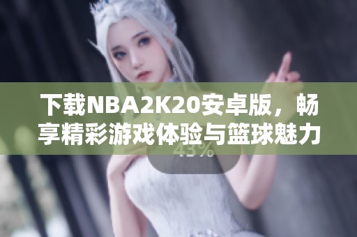 下载NBA2K20安卓版，畅享精彩游戏体验与篮球魅力的新世界