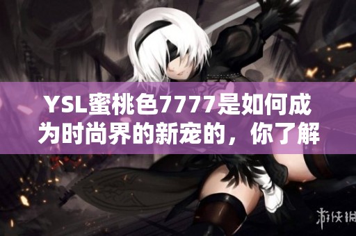 YSL蜜桃色7777是如何成为时尚界的新宠的，你了解吗？