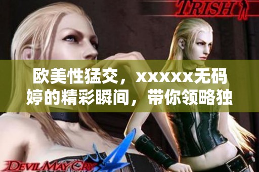 欧美性猛交，xxxxx**婷的精彩瞬间，带你领略独特魅力与激情体验