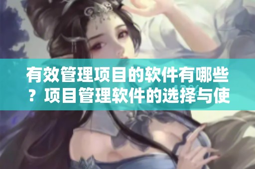 有效管理项目的软件有哪些？项目管理软件的选择与使用技巧探讨