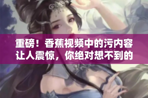 重磅！香蕉视频中的污内容让人震惊，你绝对想不到的秘密曝光了！