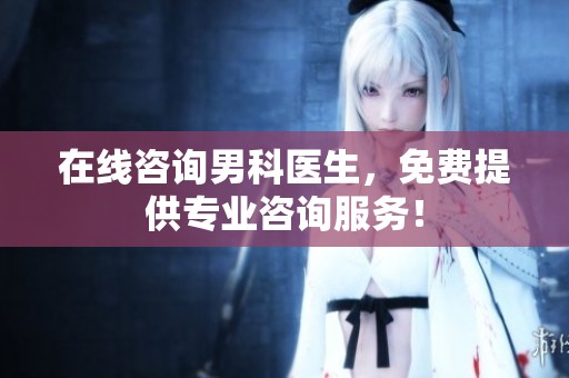 在线咨询男科医生，免费提供专业咨询服务！