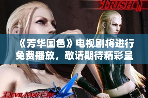 《芳华国色》电视剧将进行免费播放，敬请期待精彩呈现！