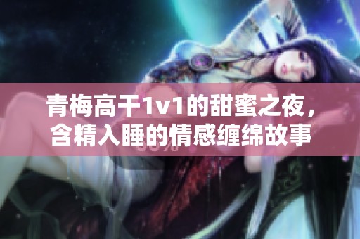 青梅高干1v1的甜蜜之夜，含精入睡的情感缠绵故事