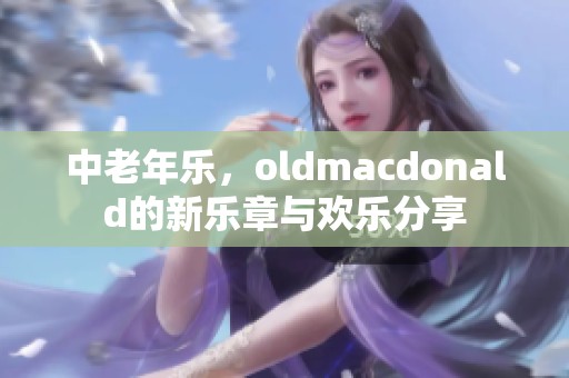 中老年乐，oldmacdonald的新乐章与欢乐分享