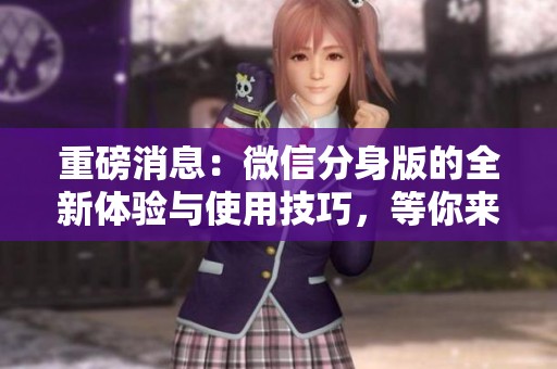重磅消息：微信分身版的全新体验与使用技巧，等你来探索！