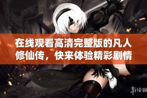 在线观看高清完整版的凡人修仙传，快来体验精彩剧情吧