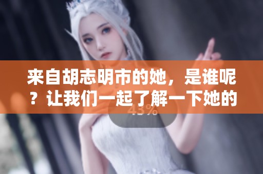 来自胡志明市的她，是谁呢？让我们一起了解一下她的故事。