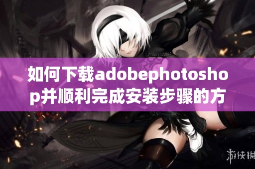 如何下载adobephotoshop并顺利完成安装步骤的方法分享