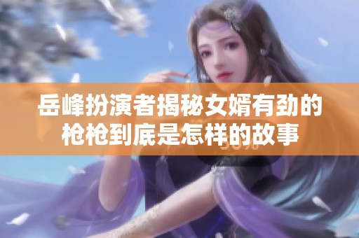 岳峰扮演者揭秘女婿有劲的枪枪到底是怎样的故事