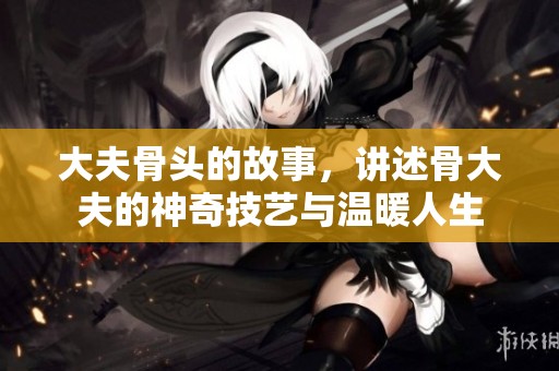 大夫骨头的故事，讲述骨大夫的神奇技艺与温暖人生