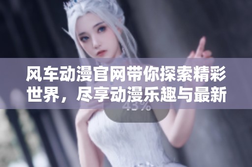风车动漫官网带你探索精彩世界，尽享动漫乐趣与最新资讯