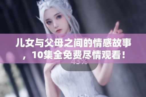 儿女与父母之间的情感故事，10集全免费尽情观看！