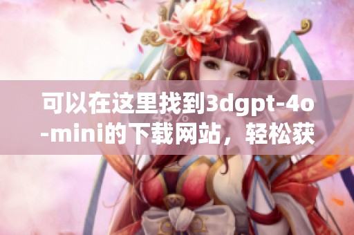 可以在这里找到**gpt-4o-mini的下载网站，轻松获取更多信息与资源。