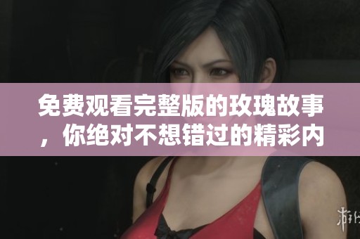 免费观看完整版的玫瑰故事，你绝对不想错过的精彩内容！