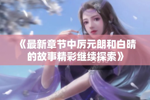 《最新章节中厉元朗和白晴的故事精彩继续探索》