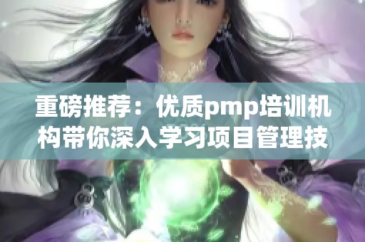 重磅推荐：优质pmp培训机构带你深入学习项目管理技能与知识