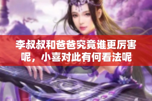 李叔叔和爸爸究竟谁更厉害呢，小喜对此有何看法呢