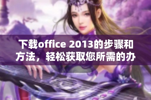 下载office 2013的步骤和方法，轻松获取您所需的办公软件