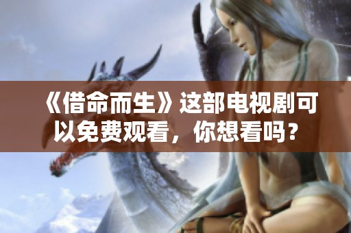 《借命而生》这部电视剧可以免费观看，你想看吗？
