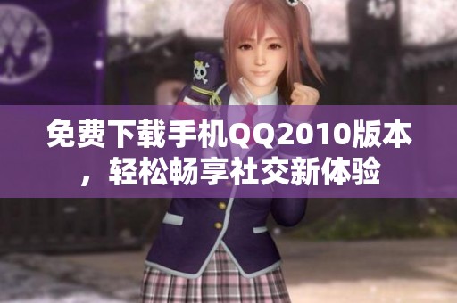 免费下载手机QQ2010版本，轻松畅享社交新体验