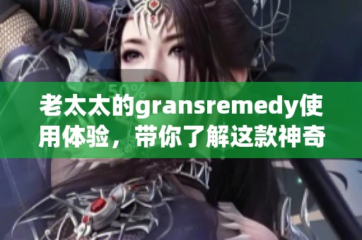 老太太的gransremedy使用体验，带你了解这款神奇的产品效果如何