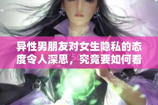 异性男朋友对女生隐私的态度令人深思，究竟要如何看待这一现象呢