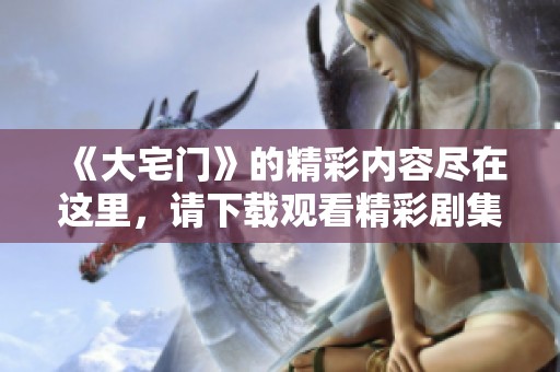 《大宅门》的精彩内容尽在这里，请下载观看精彩剧集欣赏吧