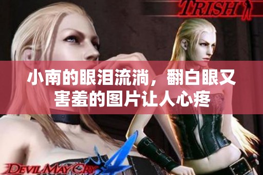 小南的眼泪流淌，翻白眼又害羞的图片让人心疼