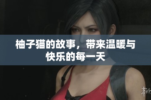 柚子猫的故事，带来温暖与快乐的每一天