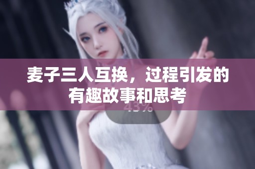 麦子三人互换，过程引发的有趣故事和思考