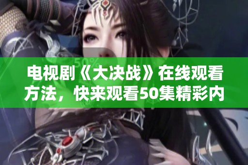 电视剧《大决战》在线观看方法，快来观看50集精彩内容吧！