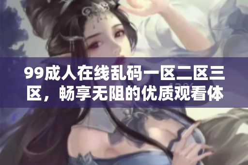 99**在线乱码一区二区三区，畅享无阻的优质观看体验！