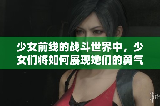 少女前线的战斗世界中，少女们将如何展现她们的勇气与智慧呢