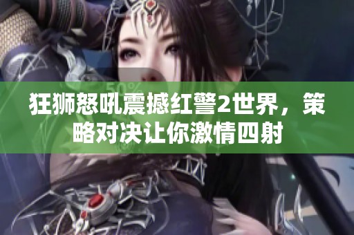 狂狮怒吼震撼红警2世界，策略对决让你激情四射
