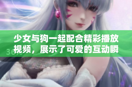 少女与狗一起配合精彩播放视频，展示了可爱的互动瞬间