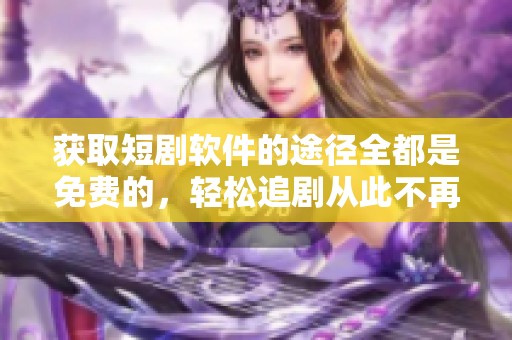 获取短剧软件的途径全都是免费的，轻松追剧从此不再受限