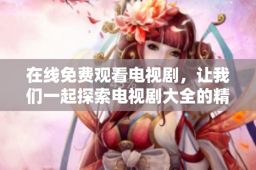 在线免费观看电视剧，让我们一起探索电视剧大全的精彩内容