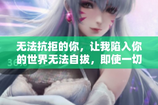 无法抗拒的你，让我陷入你的世界无法自拔，即使一切皆是妄想