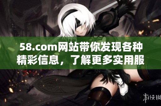 58.com网站带你发现各种精彩信息，了解更多实用服务与机会