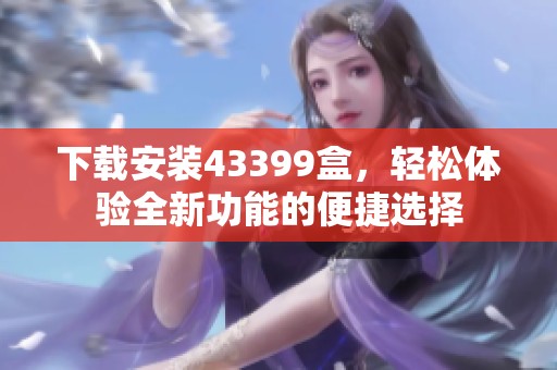 下载安装43399盒，轻松体验全新功能的便捷选择