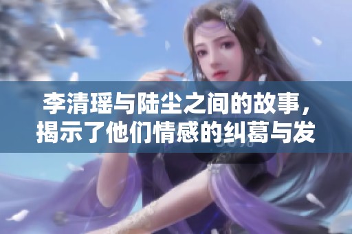 李清瑶与陆尘之间的故事，揭示了他们情感的纠葛与发展