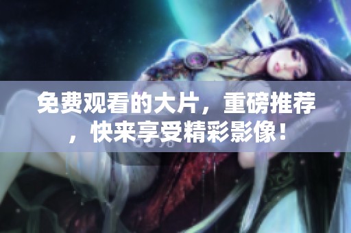 免费观看的大片，重磅推荐，快来享受精彩影像！