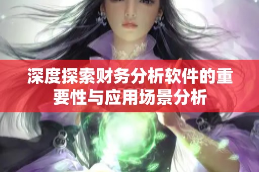 深度探索财务分析软件的重要性与应用场景分析