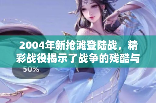 2004年新抢滩登陆战，精彩战役揭示了战争的残酷与荣耀