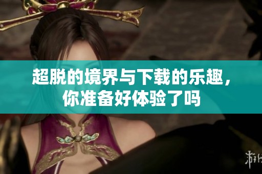 超脱的境界与下载的乐趣，你准备好体验了吗