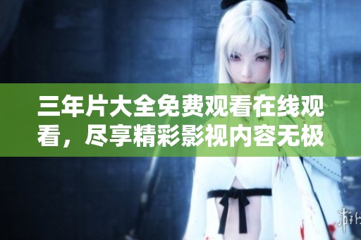 三年片大全免费观看在线观看，尽享精彩影视内容无极限